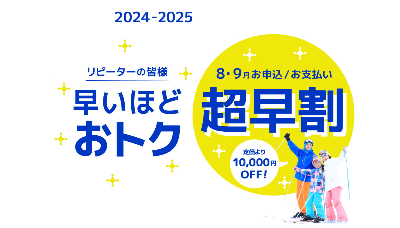 2024-2025 シーズン 8・9月お申込、お支払い「超早割」通常より10,000円OFF!発売開始！リピーターの皆様、早いほどおトク！