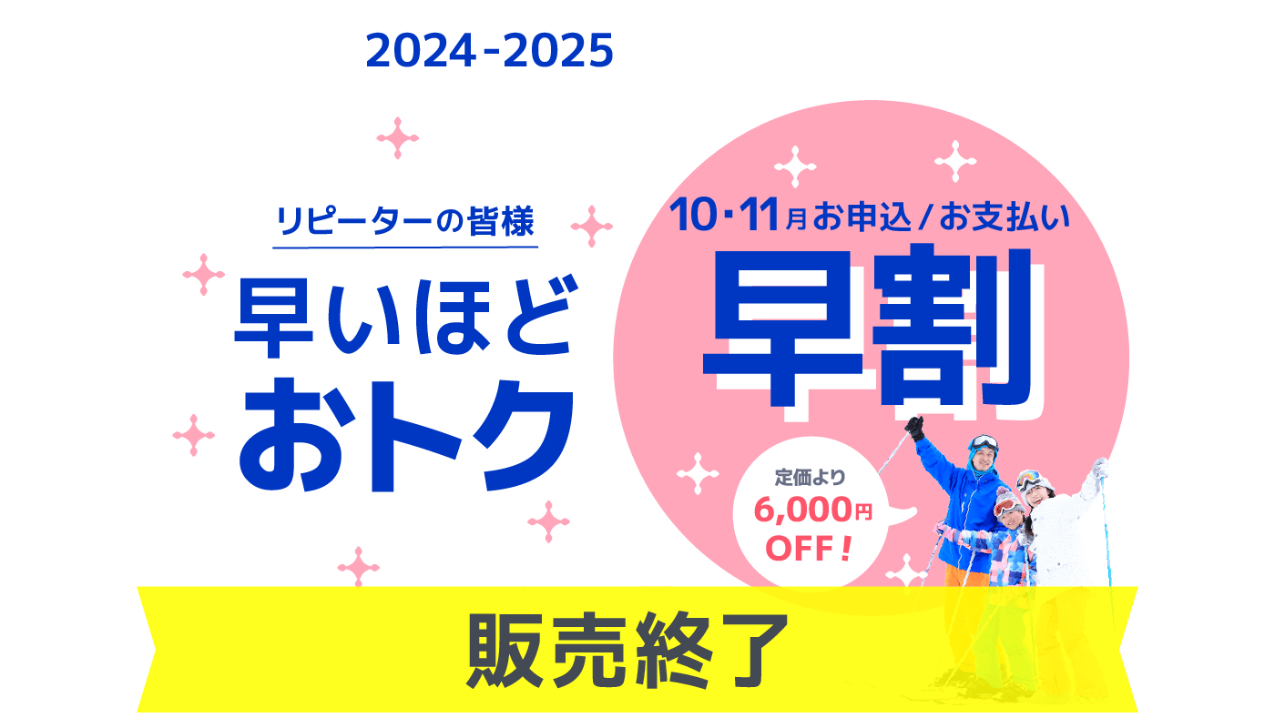 2024-2025 シーズン 10・11月お申込、お支払い「早割」通常より6,000円OFF!発売開始！リピーターの皆様、早いほどおトク！